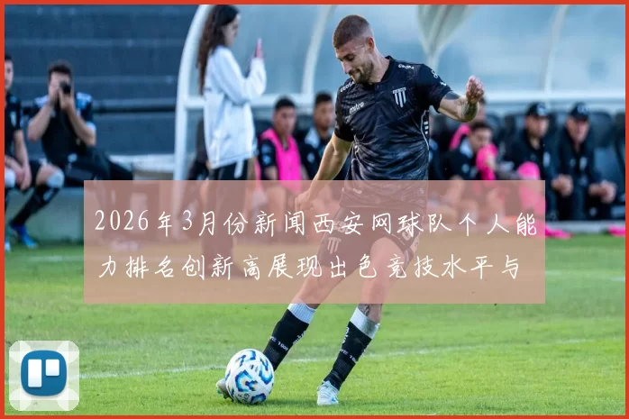 2026年3月份新闻西安网球队个人能力排名创新高展现出色竞技水平与团队精神