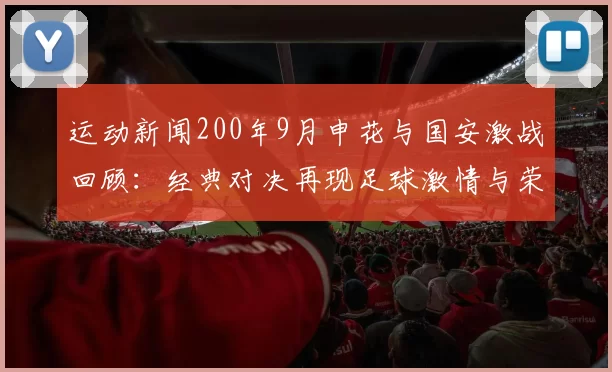运动新闻200年9月申花与国安激战回顾：经典对决再现足球激情与荣耀